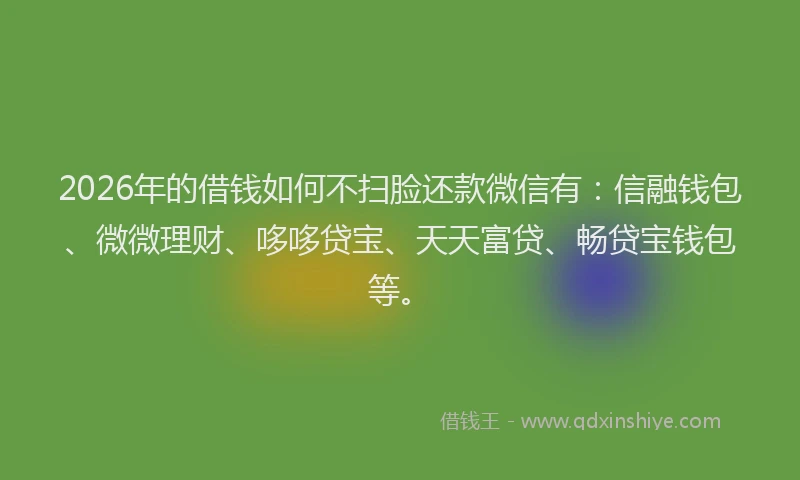 2026年的借钱如何不扫脸还款微信有：信融钱包、微微理财、哆哆贷宝、天天富贷、畅贷宝钱包等。
