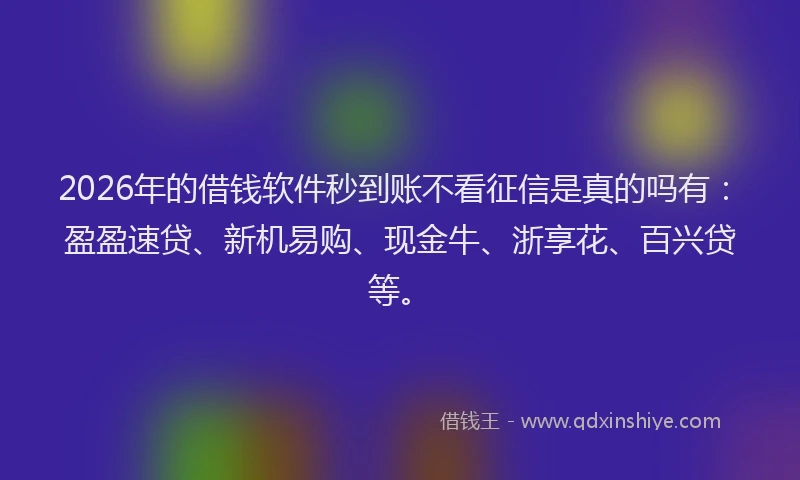 2026年的借钱软件秒到账不看征信是真的吗有：盈盈速贷、新机易购、现金牛、浙享花、百兴贷等。