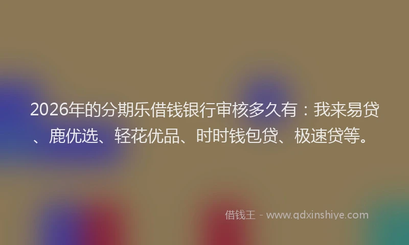 2026年的分期乐借钱银行审核多久有：我来易贷、鹿优选、轻花优品、时时钱包贷、极速贷等。