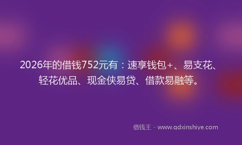 2026年的借钱752元有:速享钱包+、易支花、轻花优品、现金侠易贷、借款易融等。