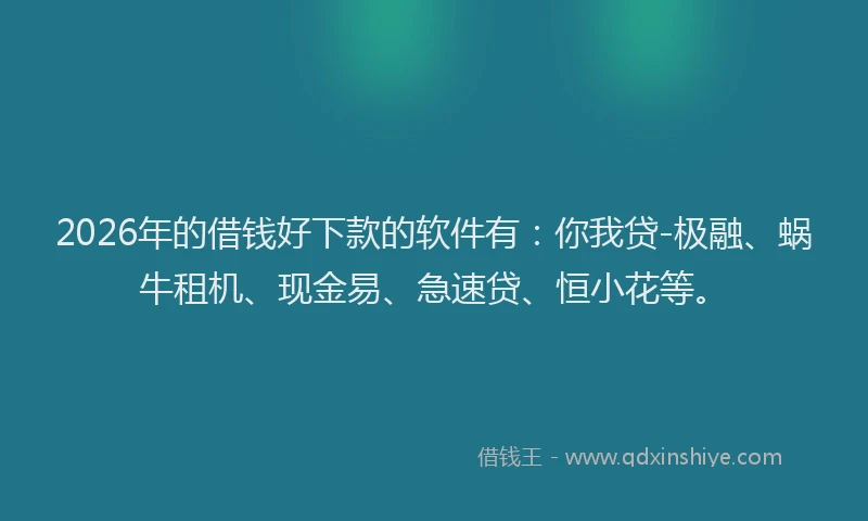 2026年的借钱好下款的软件有：你我贷-极融、蜗牛租机、现金易、急速贷、恒小花等。