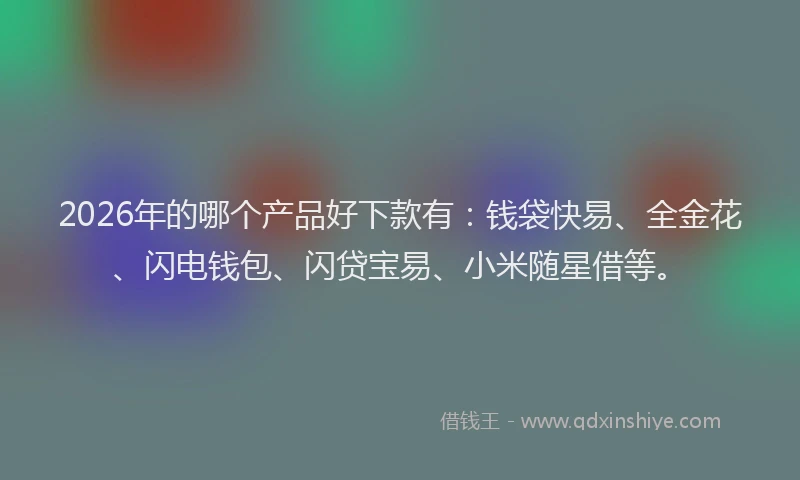 2026年的哪个产品好下款有：钱袋快易、全金花、闪电钱包、闪贷宝易、小米随星借等。
