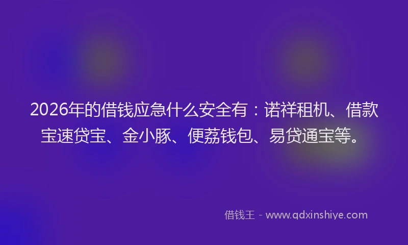 2026年的借钱应急什么安全有：诺祥租机、借款宝速贷宝、金小豚、便荔钱包、易贷通宝等。