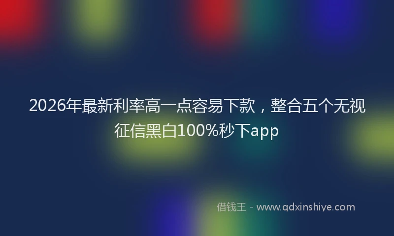 2026年最新利率高一点容易下款,整合五个无视征信黑白100%秒下app