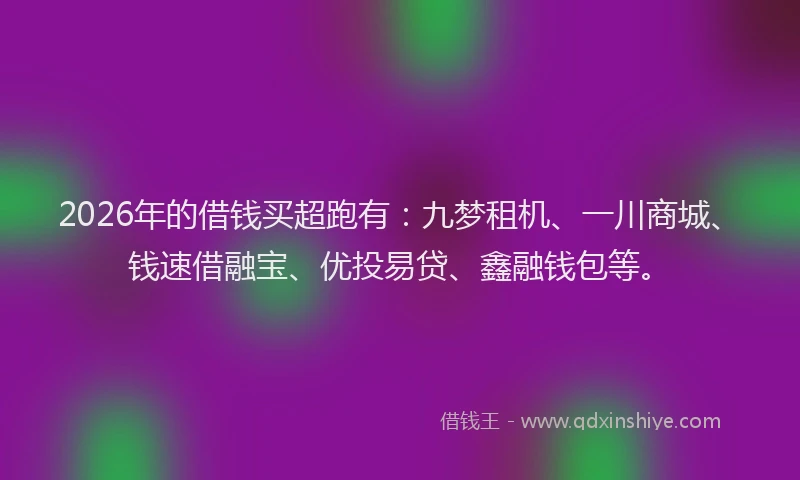 2026年的借钱买超跑有:九梦租机、一川商城、钱速借融宝、优投易贷、鑫融钱包等。