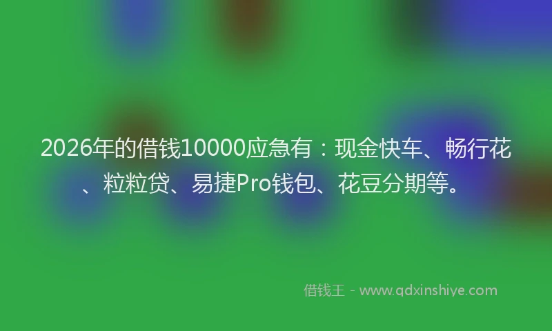 2026年的借钱10000应急有：现金快车、畅行花、粒粒贷、易捷Pro钱包、花豆分期等。