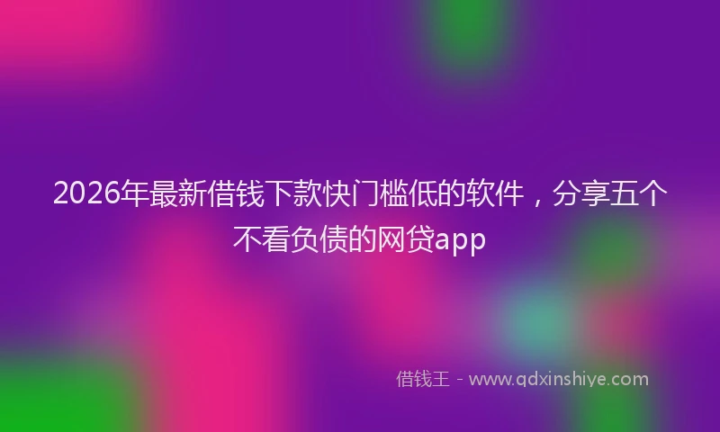 2026年最新借钱下款快门槛低的软件，分享五个不看负债的网贷app