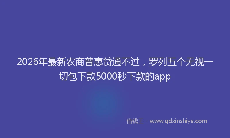 2026年最新农商普惠贷通不过，罗列五个无视一切包下款5000秒下款的app