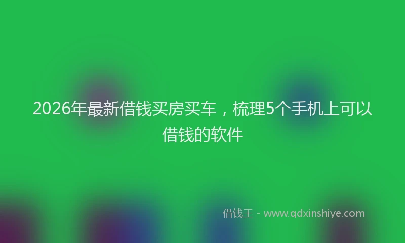 2026年最新借钱买房买车，梳理5个手机上可以借钱的软件