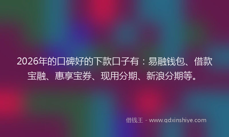 2026年的口碑好的下款口子有:易融钱包、借款宝融、惠享宝券、现用分期、新浪分期等。
