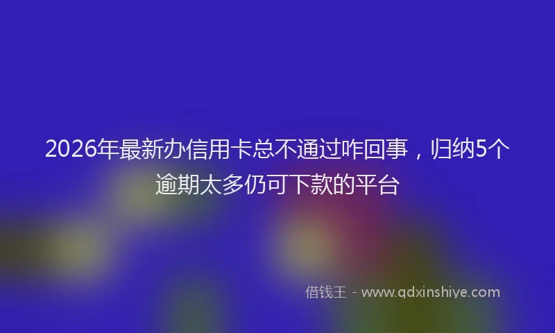 2026年最新办信用卡总不通过咋回事，归纳5个逾期太多仍可下款的平台