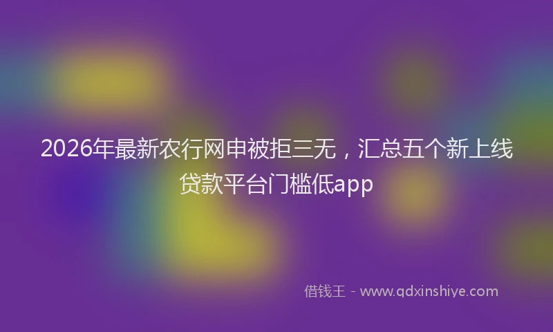 2026年最新农行网申被拒三无,汇总五个新上线贷款平台门槛低app