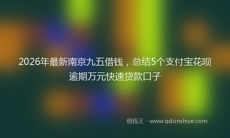 2026年最新南京九五借钱，总结5个支付宝花呗逾期万元快速贷款口子