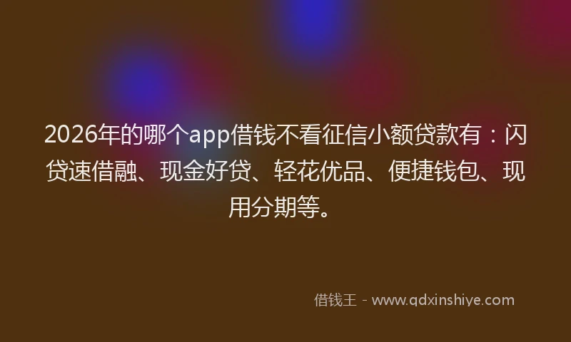2026年的哪个app借钱不看征信小额贷款有：闪贷速借融、现金好贷、轻花优品、便捷钱包、现用分期等。