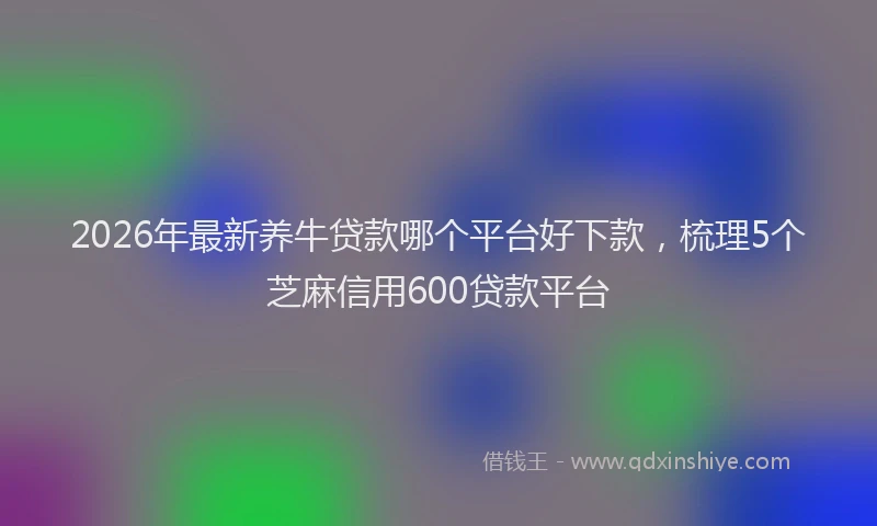 2026年最新养牛贷款哪个平台好下款，梳理5个芝麻信用600贷款平台
