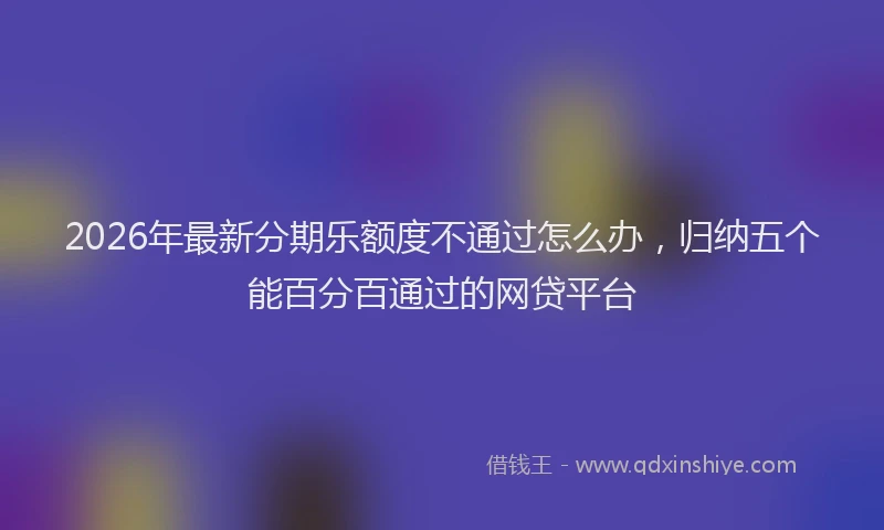 2026年最新分期乐额度不通过怎么办，归纳五个能百分百通过的网贷平台