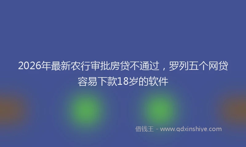 2026年最新农行审批房贷不通过,罗列五个网贷容易下款18岁的软件