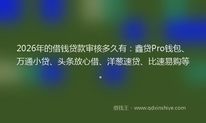 2026年的借钱贷款审核多久有：鑫贷Pro钱包、万通小贷、头条放心借、洋葱速贷、比速易购等。