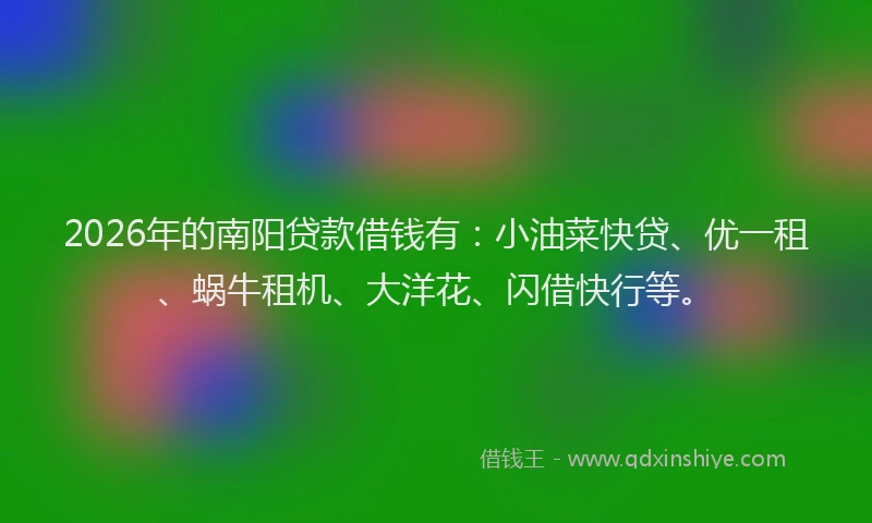2026年的南阳贷款借钱有：小油菜快贷、优一租、蜗牛租机、大洋花、闪借快行等。