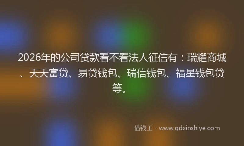 2026年的公司贷款看不看法人征信有：瑞耀商城、天天富贷、易贷钱包、瑞信钱包、福星钱包贷等。