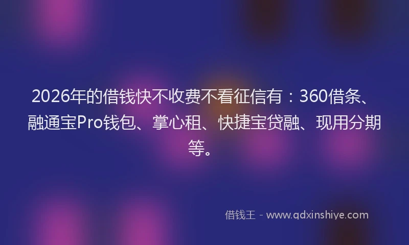 2026年的借钱快不收费不看征信有：360借条、融通宝Pro钱包、掌心租、快捷宝贷融、现用分期等。