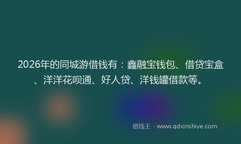 2026年的同城游借钱有：鑫融宝钱包、借贷宝盒、洋洋花呗通、好人贷、洋钱罐借款等。