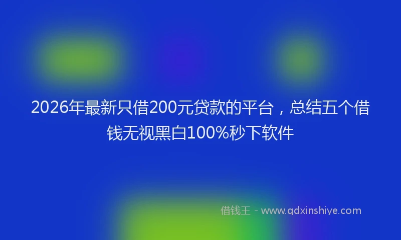 2026年最新只借200元贷款的平台，总结五个借钱无视黑白100%秒下软件