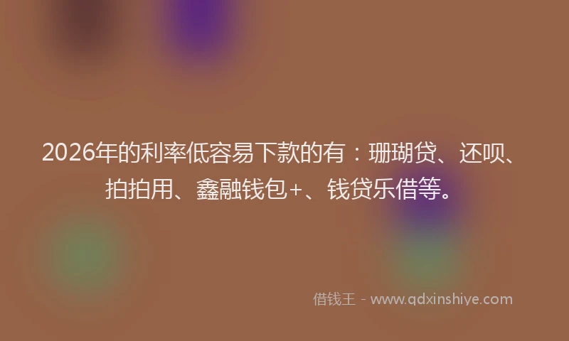 2026年的利率低容易下款的有:珊瑚贷、还呗、拍拍用、鑫融钱包+、钱贷乐借等。