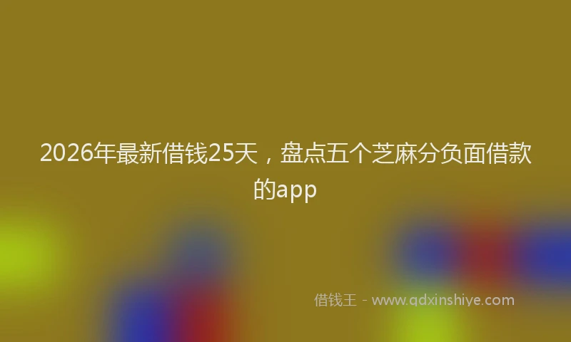 2026年最新借钱25天，盘点五个芝麻分负面借款的app