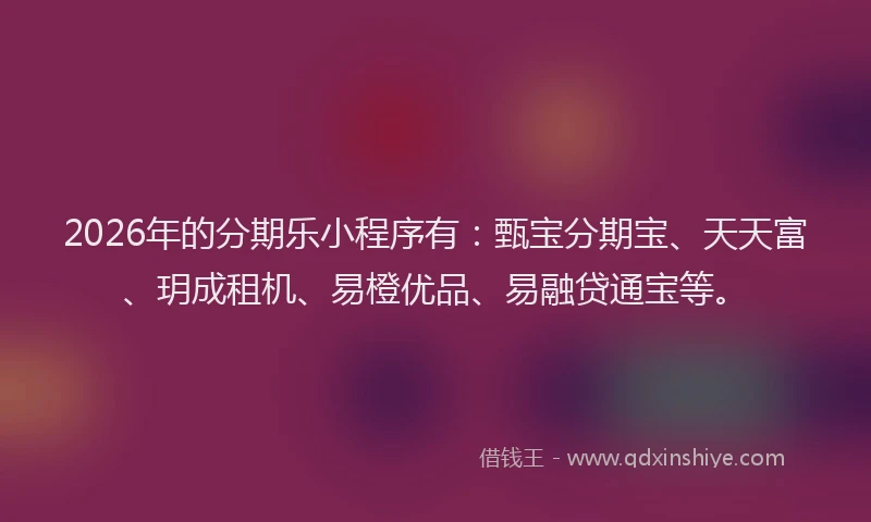 2026年的分期乐小程序有：甄宝分期宝、天天富、玥成租机、易橙优品、易融贷通宝等。