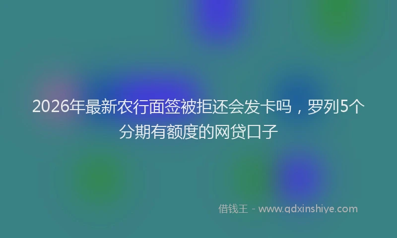 2026年最新农行面签被拒还会发卡吗,罗列5个分期有额度的网贷口子