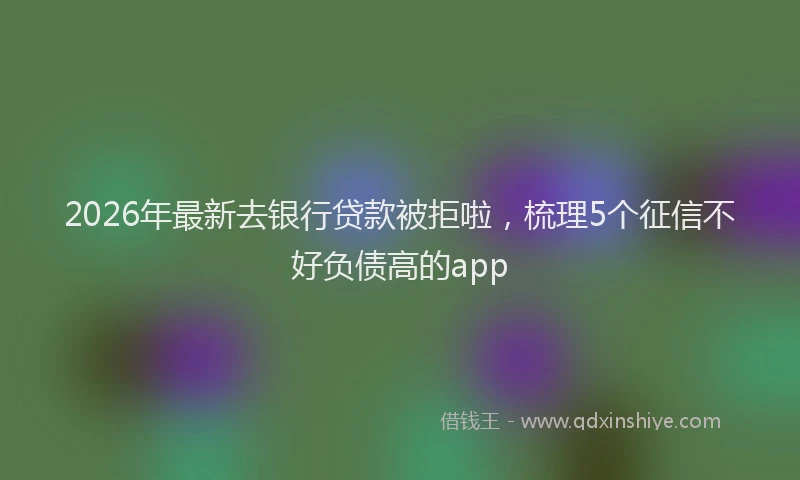 2026年最新去银行贷款被拒啦，梳理5个征信不好负债高的app