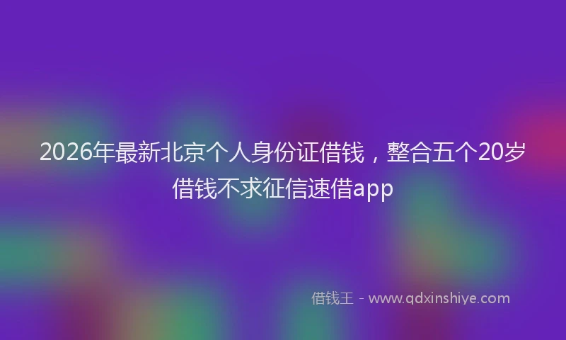 2026年最新北京个人身份证借钱，整合五个20岁借钱不求征信速借app