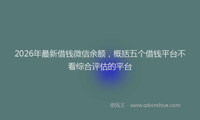 2026年最新借钱微信余额，概括五个借钱平台不看综合评估的平台