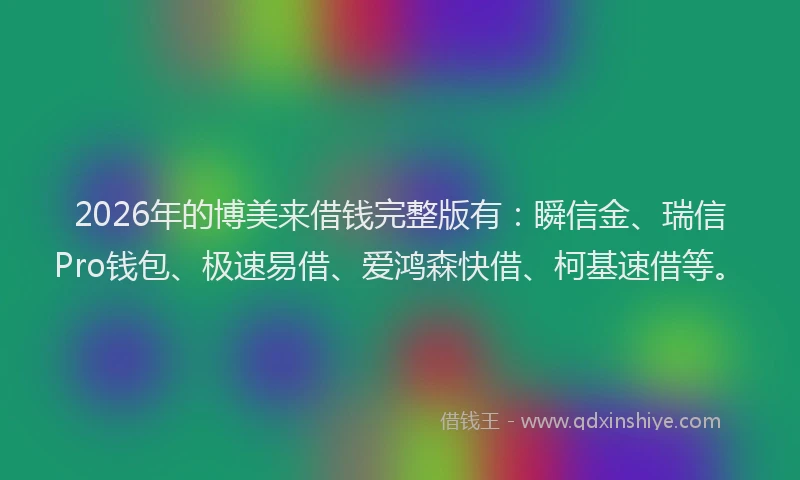 2026年的博美来借钱完整版有：瞬信金、瑞信Pro钱包、极速易借、爱鸿森快借、柯基速借等。
