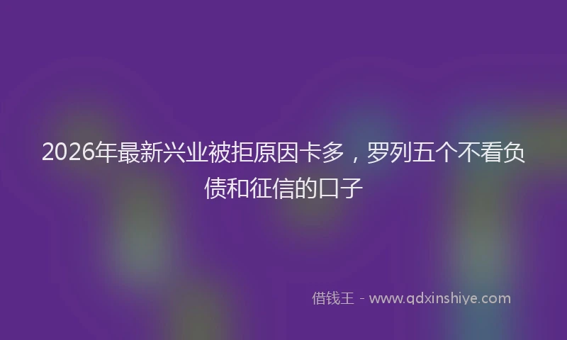 2026年最新兴业被拒原因卡多，罗列五个不看负债和征信的口子