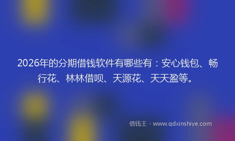 2026年的分期借钱软件有哪些有：安心钱包、畅行花、林林借呗、天源花、天天盈等。