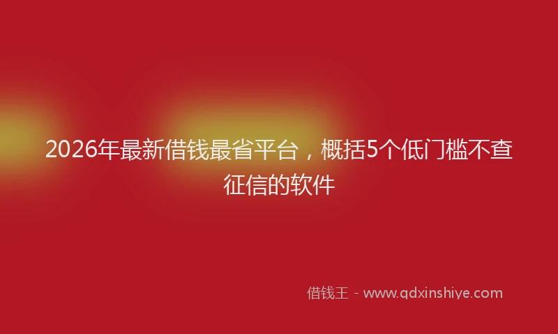 2026年最新借钱最省平台，概括5个低门槛不查征信的软件