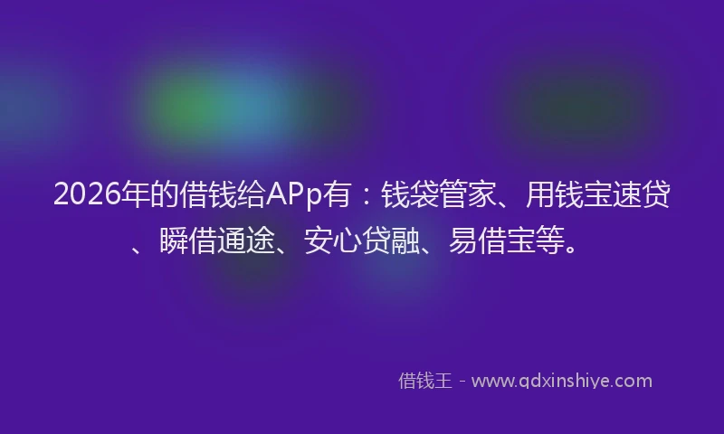2026年的借钱给APp有：钱袋管家、用钱宝速贷、瞬借通途、安心贷融、易借宝等。