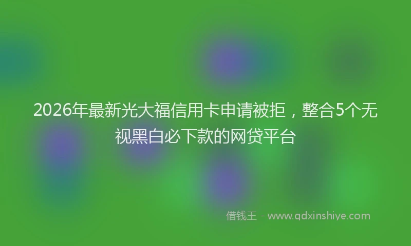 2026年最新光大福信用卡申请被拒，整合5个无视黑白必下款的网贷平台