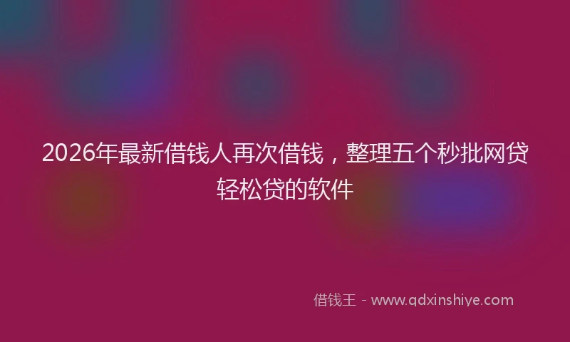 2026年最新借钱人再次借钱,整理五个秒批网贷轻松贷的软件