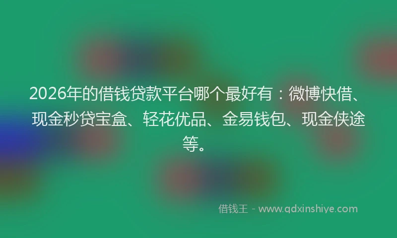 2026年的借钱贷款平台哪个最好有：微博快借、现金秒贷宝盒、轻花优品、金易钱包、现金侠途等。