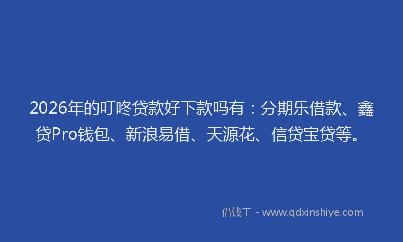 2026年的叮咚贷款好下款吗有:分期乐借款、鑫贷Pro钱包、新浪易借、天源花、信贷宝贷等。