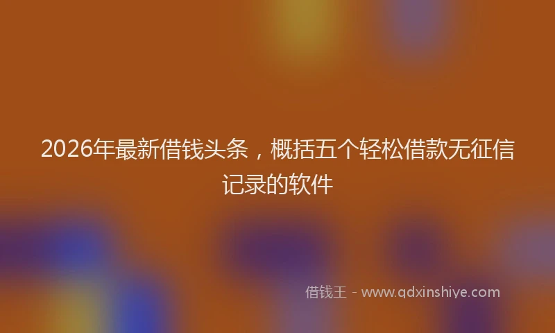 2026年最新借钱头条，概括五个轻松借款无征信记录的软件