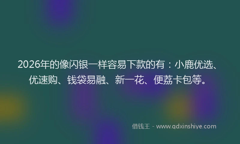 2026年的像闪银一样容易下款的有：小鹿优选、优速购、钱袋易融、新一花、便荔卡包等。
