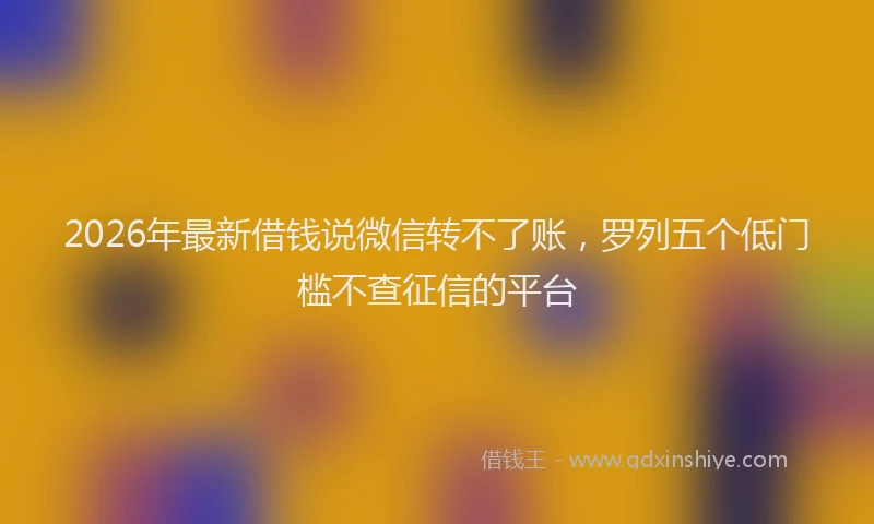 2026年最新借钱说微信转不了账，罗列五个低门槛不查征信的平台