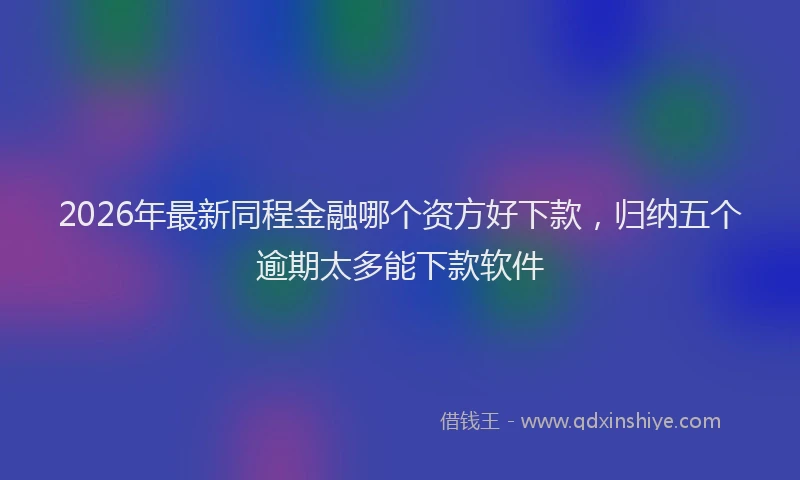 2026年最新同程金融哪个资方好下款，归纳五个逾期太多能下款软件