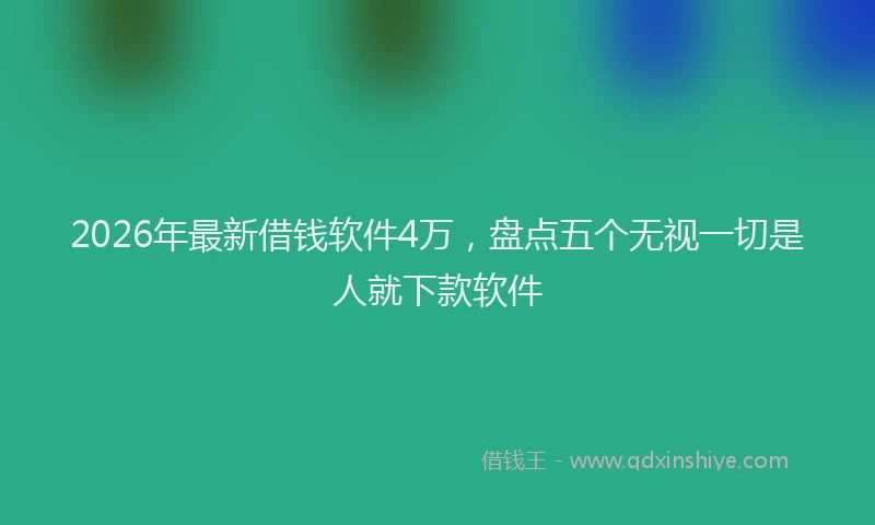 2026年最新借钱软件4万,盘点五个无视一切是人就下款软件