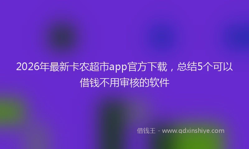 2026年最新卡农超市app官方下载，总结5个可以借钱不用审核的软件