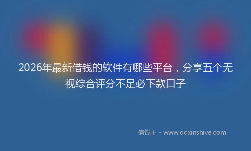 2026年最新借钱的软件有哪些平台，分享五个无视综合评分不足必下款口子